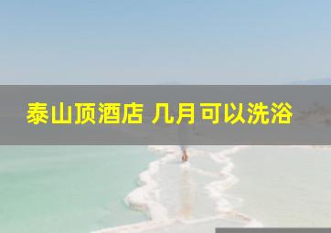 泰山顶酒店 几月可以洗浴